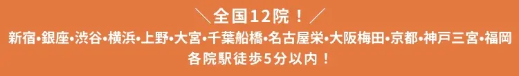 全国11院！新宿・銀座・渋谷・横浜・上野・千葉船橋・名古屋栄・大阪梅田・京都・神戸三宮・福岡　各院駅チカ